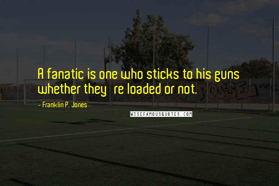 Franklin P. Jones Quotes: A fanatic is one who sticks to his guns whether they're loaded or not.
