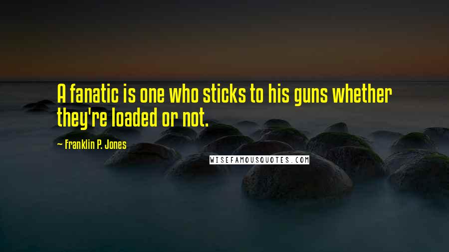 Franklin P. Jones Quotes: A fanatic is one who sticks to his guns whether they're loaded or not.