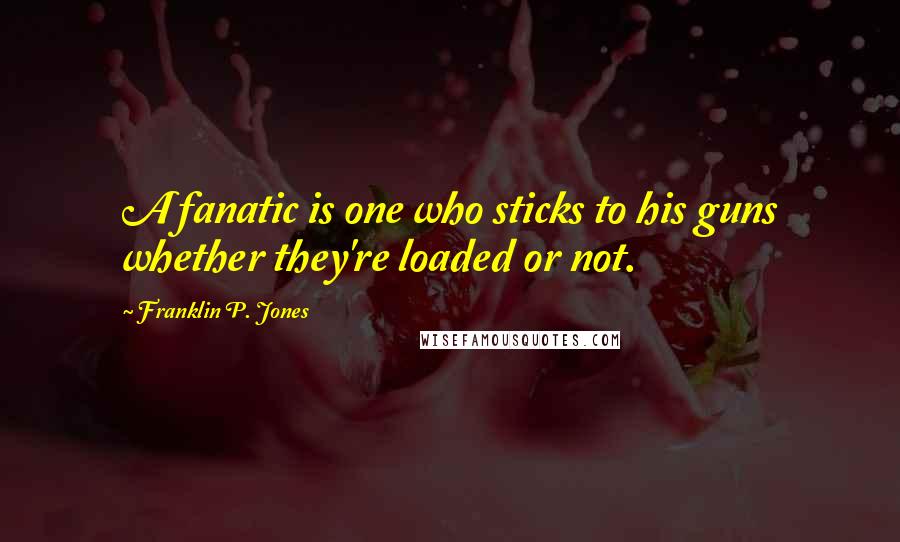 Franklin P. Jones Quotes: A fanatic is one who sticks to his guns whether they're loaded or not.