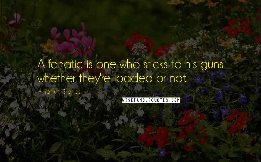 Franklin P. Jones Quotes: A fanatic is one who sticks to his guns whether they're loaded or not.