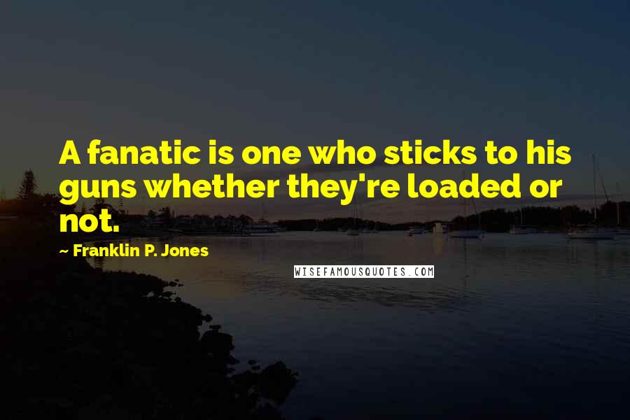 Franklin P. Jones Quotes: A fanatic is one who sticks to his guns whether they're loaded or not.