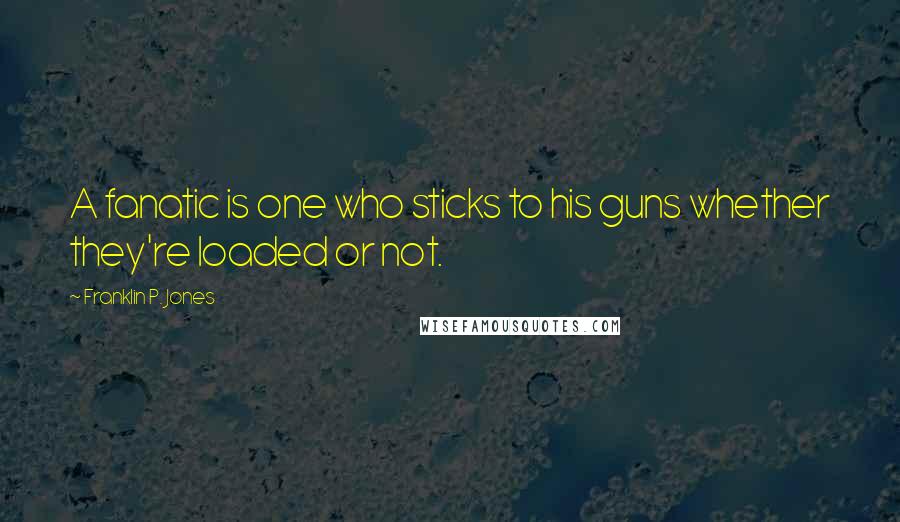 Franklin P. Jones Quotes: A fanatic is one who sticks to his guns whether they're loaded or not.