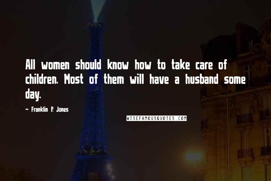 Franklin P. Jones Quotes: All women should know how to take care of children. Most of them will have a husband some day.