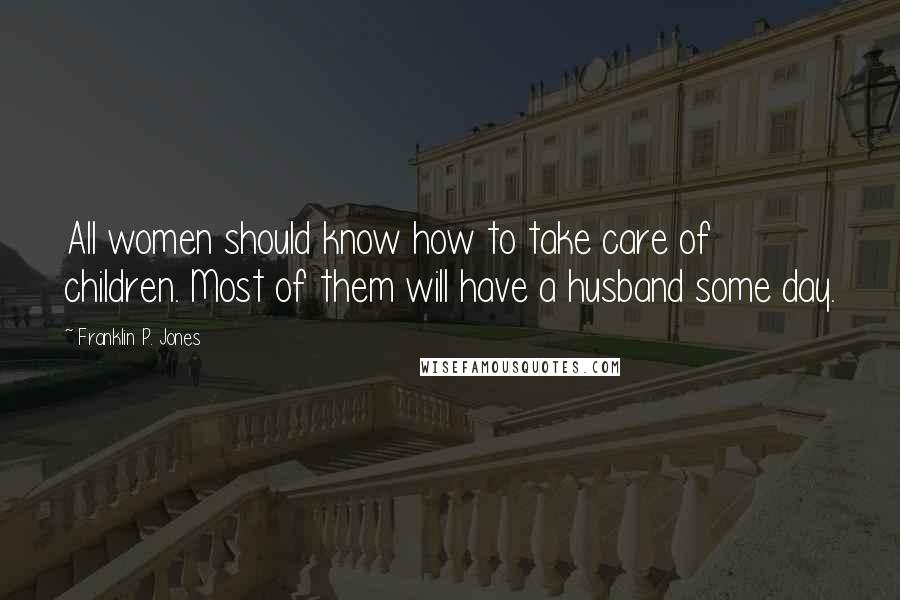 Franklin P. Jones Quotes: All women should know how to take care of children. Most of them will have a husband some day.