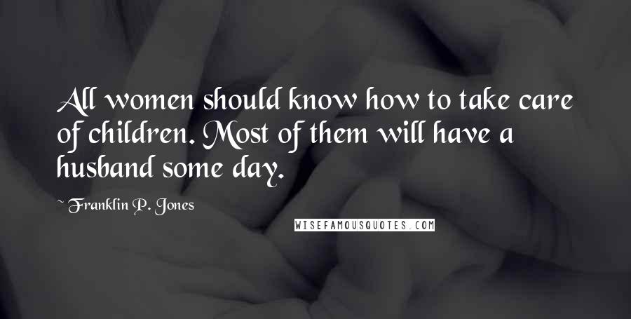 Franklin P. Jones Quotes: All women should know how to take care of children. Most of them will have a husband some day.