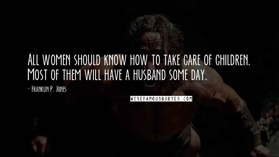 Franklin P. Jones Quotes: All women should know how to take care of children. Most of them will have a husband some day.