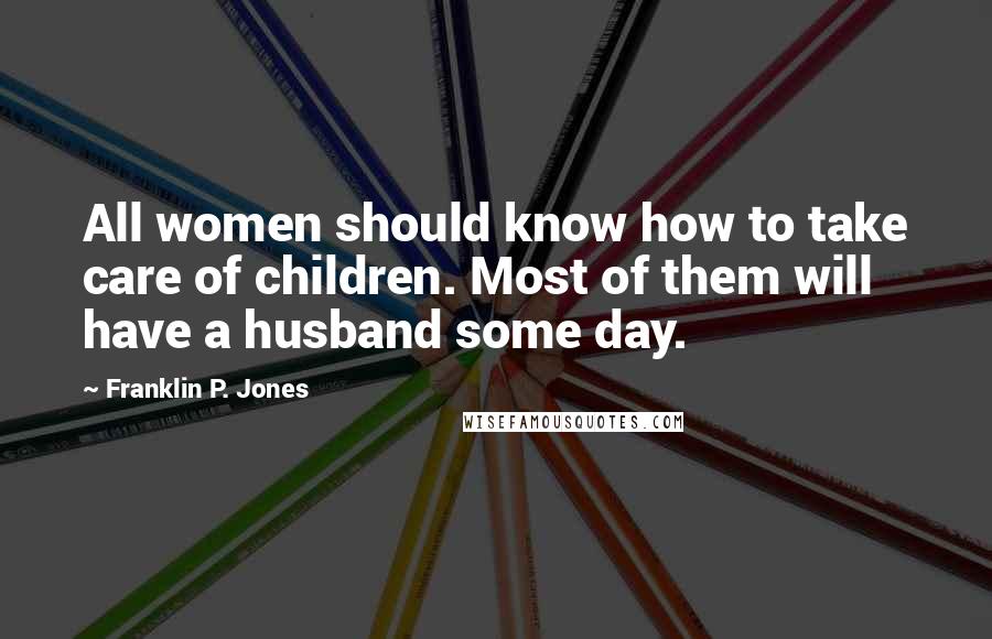 Franklin P. Jones Quotes: All women should know how to take care of children. Most of them will have a husband some day.