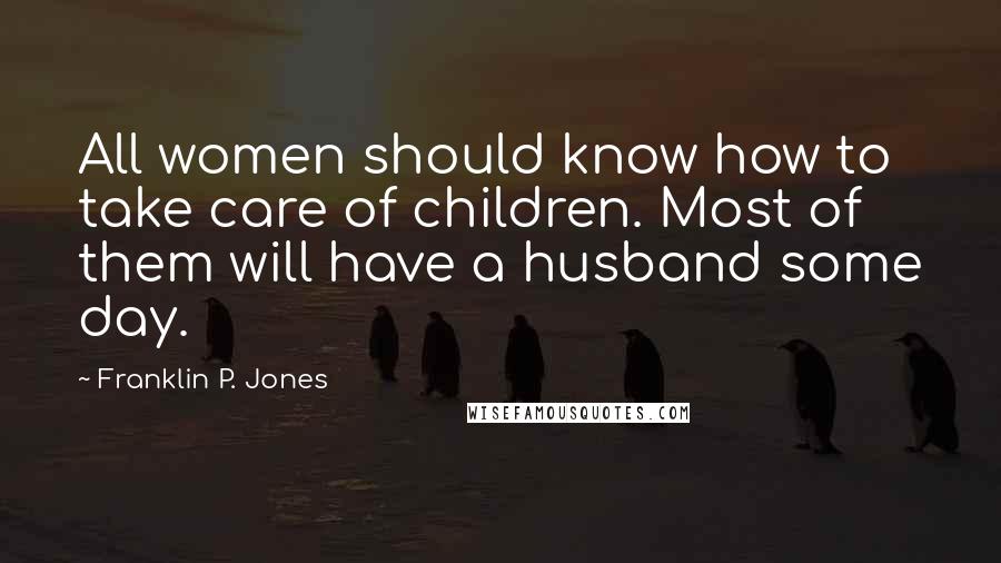 Franklin P. Jones Quotes: All women should know how to take care of children. Most of them will have a husband some day.