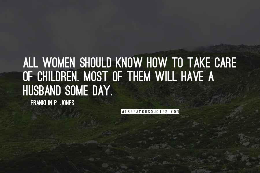 Franklin P. Jones Quotes: All women should know how to take care of children. Most of them will have a husband some day.