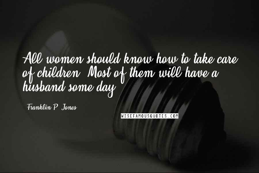 Franklin P. Jones Quotes: All women should know how to take care of children. Most of them will have a husband some day.