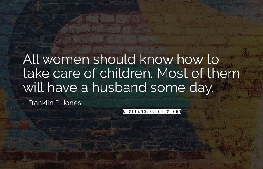 Franklin P. Jones Quotes: All women should know how to take care of children. Most of them will have a husband some day.