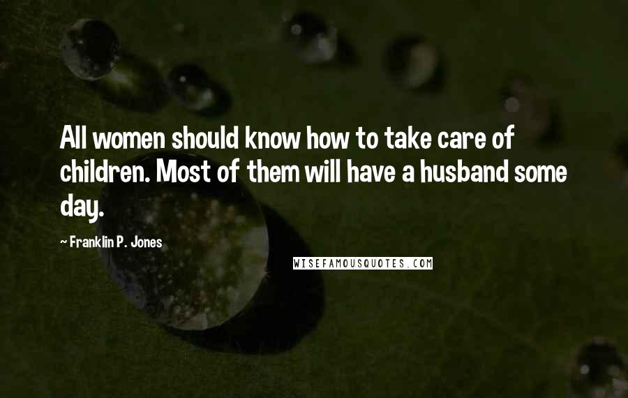 Franklin P. Jones Quotes: All women should know how to take care of children. Most of them will have a husband some day.