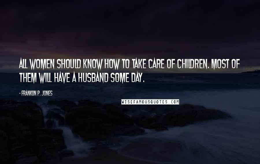 Franklin P. Jones Quotes: All women should know how to take care of children. Most of them will have a husband some day.