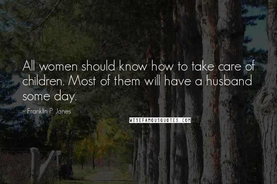 Franklin P. Jones Quotes: All women should know how to take care of children. Most of them will have a husband some day.