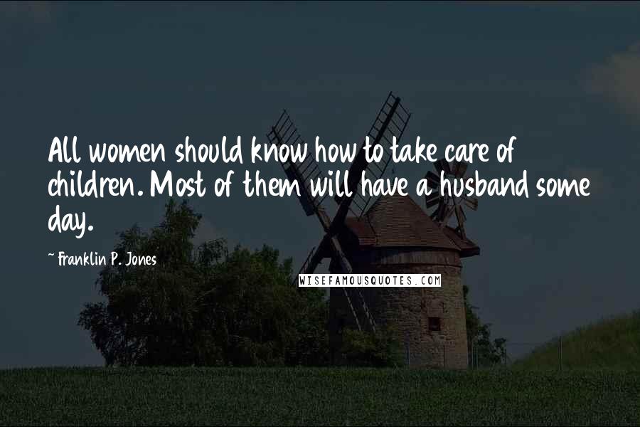 Franklin P. Jones Quotes: All women should know how to take care of children. Most of them will have a husband some day.