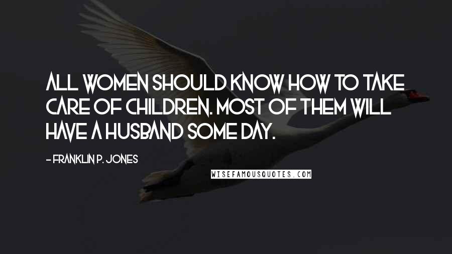 Franklin P. Jones Quotes: All women should know how to take care of children. Most of them will have a husband some day.