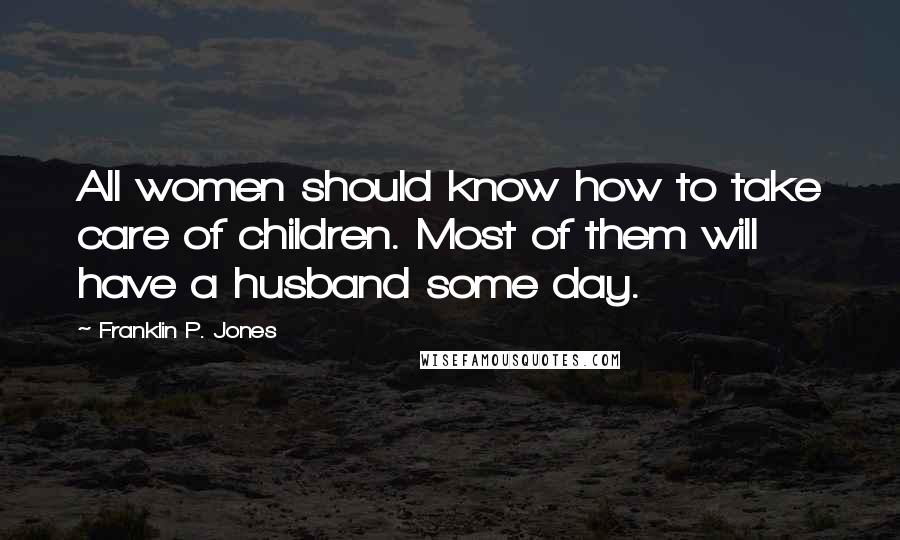 Franklin P. Jones Quotes: All women should know how to take care of children. Most of them will have a husband some day.