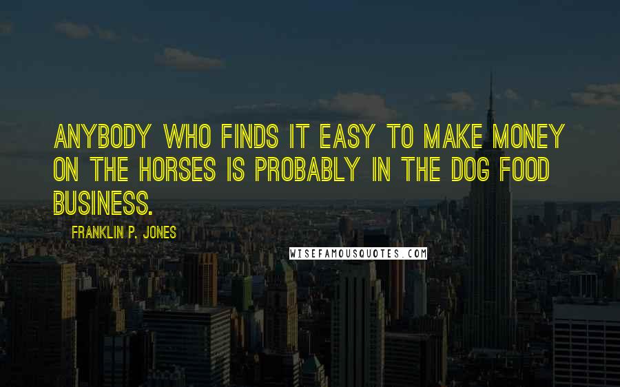 Franklin P. Jones Quotes: Anybody who finds it easy to make money on the horses is probably in the dog food business.