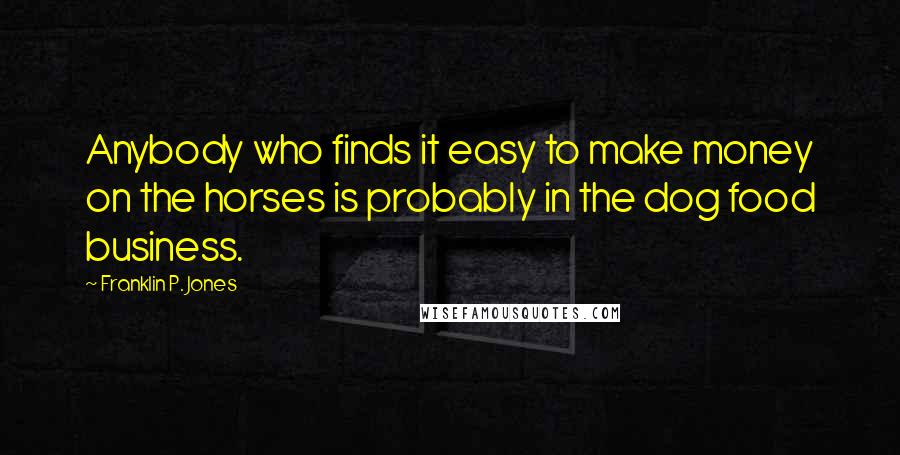 Franklin P. Jones Quotes: Anybody who finds it easy to make money on the horses is probably in the dog food business.