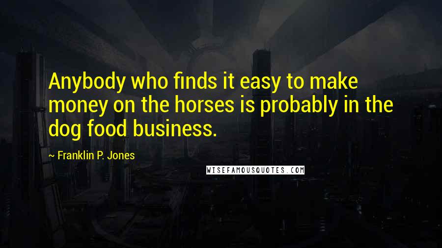 Franklin P. Jones Quotes: Anybody who finds it easy to make money on the horses is probably in the dog food business.