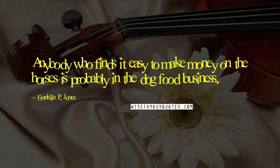 Franklin P. Jones Quotes: Anybody who finds it easy to make money on the horses is probably in the dog food business.
