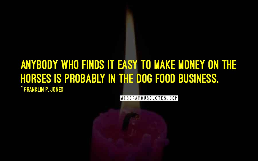 Franklin P. Jones Quotes: Anybody who finds it easy to make money on the horses is probably in the dog food business.
