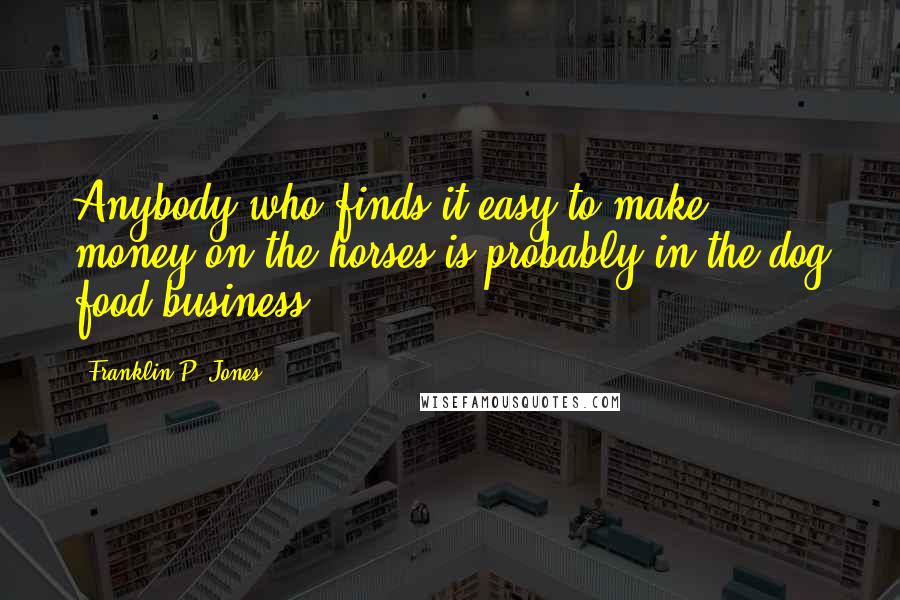 Franklin P. Jones Quotes: Anybody who finds it easy to make money on the horses is probably in the dog food business.