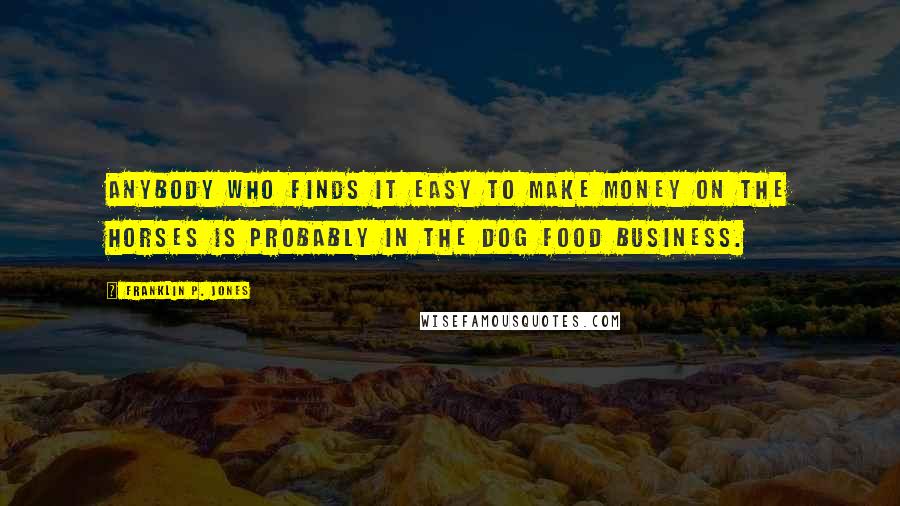 Franklin P. Jones Quotes: Anybody who finds it easy to make money on the horses is probably in the dog food business.