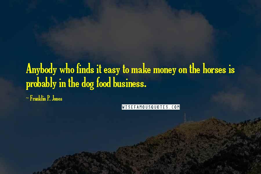Franklin P. Jones Quotes: Anybody who finds it easy to make money on the horses is probably in the dog food business.