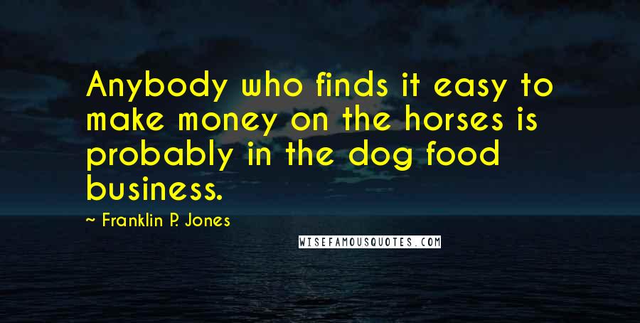 Franklin P. Jones Quotes: Anybody who finds it easy to make money on the horses is probably in the dog food business.