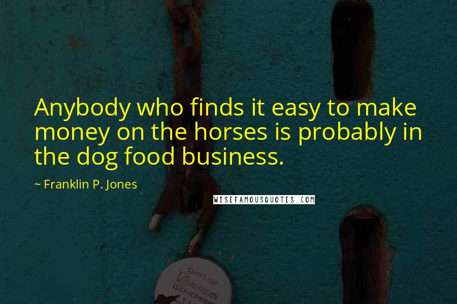 Franklin P. Jones Quotes: Anybody who finds it easy to make money on the horses is probably in the dog food business.
