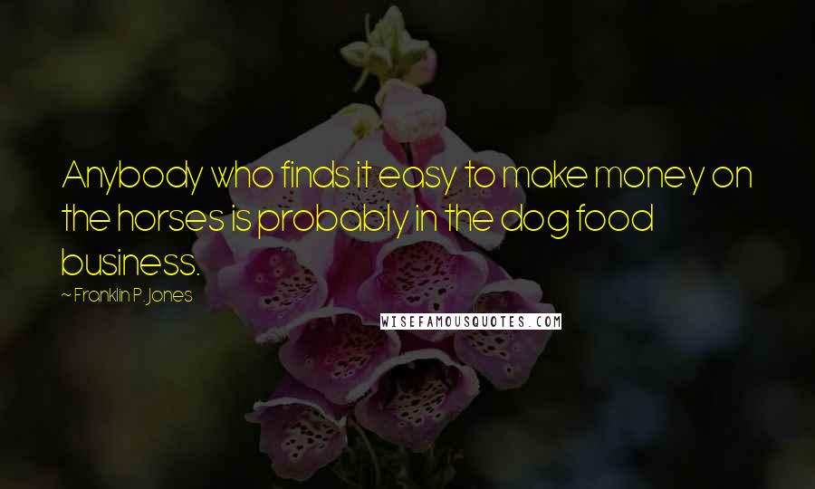Franklin P. Jones Quotes: Anybody who finds it easy to make money on the horses is probably in the dog food business.