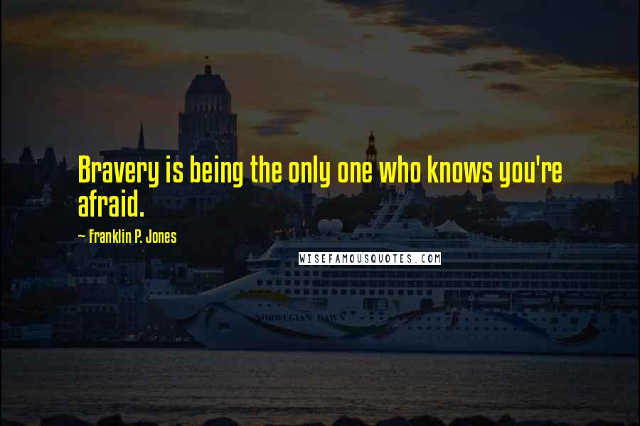 Franklin P. Jones Quotes: Bravery is being the only one who knows you're afraid.