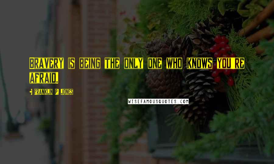 Franklin P. Jones Quotes: Bravery is being the only one who knows you're afraid.