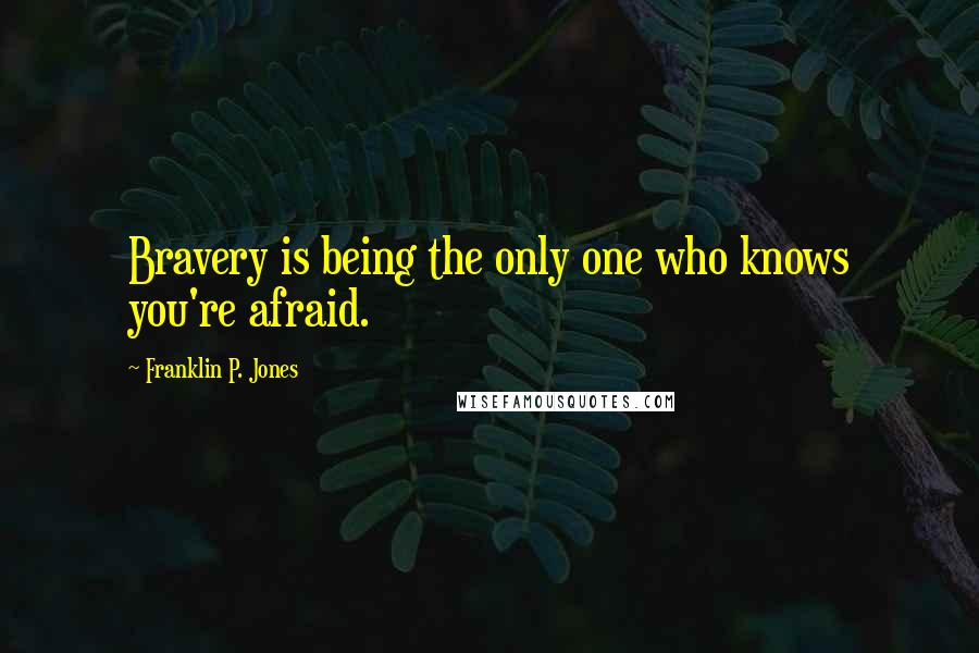 Franklin P. Jones Quotes: Bravery is being the only one who knows you're afraid.