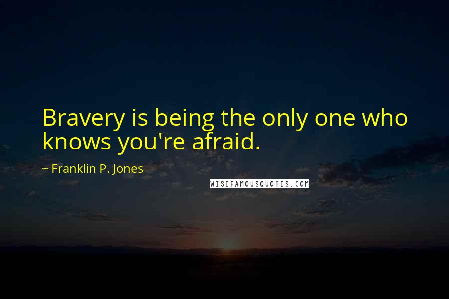 Franklin P. Jones Quotes: Bravery is being the only one who knows you're afraid.