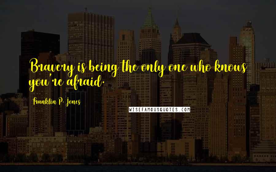 Franklin P. Jones Quotes: Bravery is being the only one who knows you're afraid.