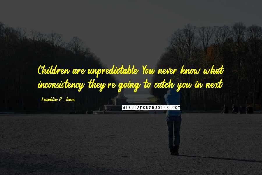 Franklin P. Jones Quotes: Children are unpredictable. You never know what inconsistency they're going to catch you in next.