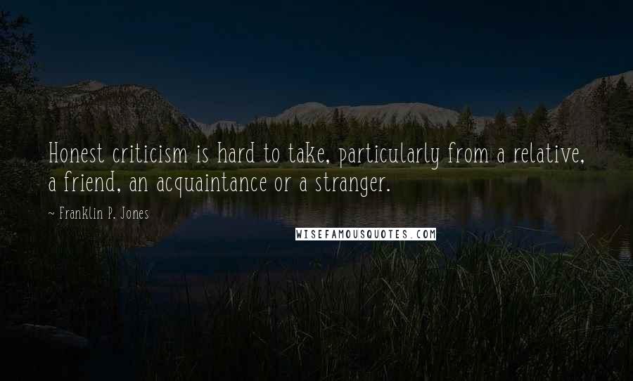 Franklin P. Jones Quotes: Honest criticism is hard to take, particularly from a relative, a friend, an acquaintance or a stranger.