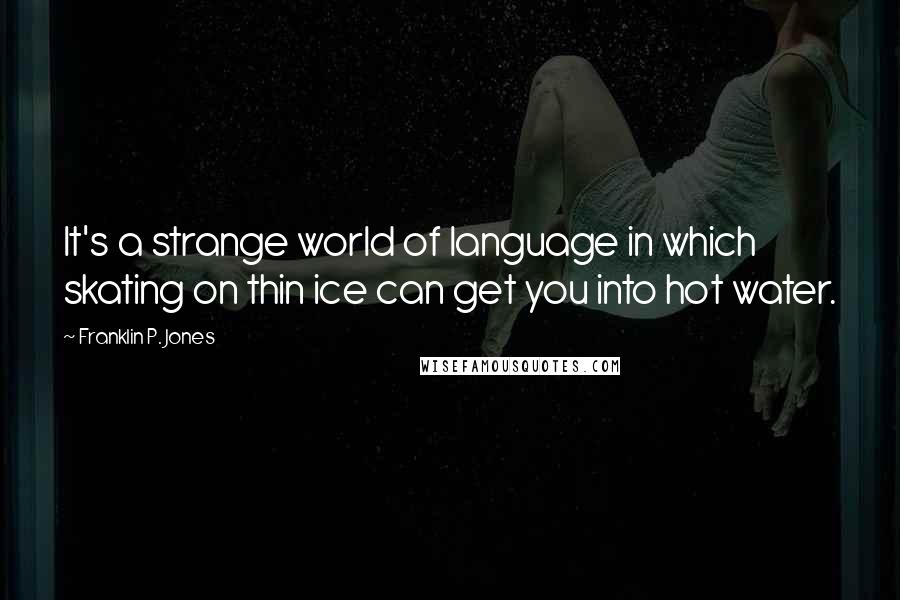 Franklin P. Jones Quotes: It's a strange world of language in which skating on thin ice can get you into hot water.