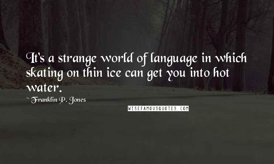 Franklin P. Jones Quotes: It's a strange world of language in which skating on thin ice can get you into hot water.