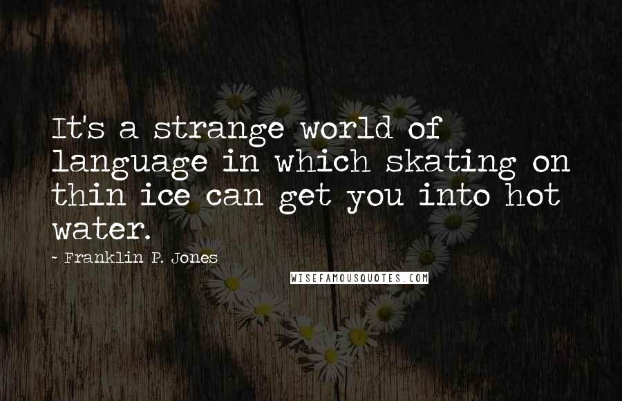 Franklin P. Jones Quotes: It's a strange world of language in which skating on thin ice can get you into hot water.