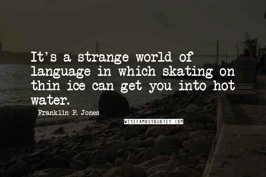 Franklin P. Jones Quotes: It's a strange world of language in which skating on thin ice can get you into hot water.