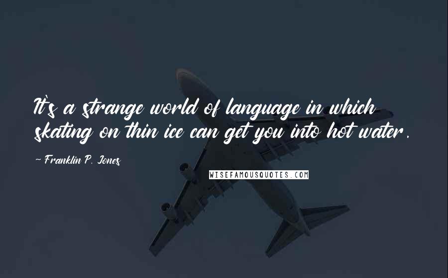 Franklin P. Jones Quotes: It's a strange world of language in which skating on thin ice can get you into hot water.