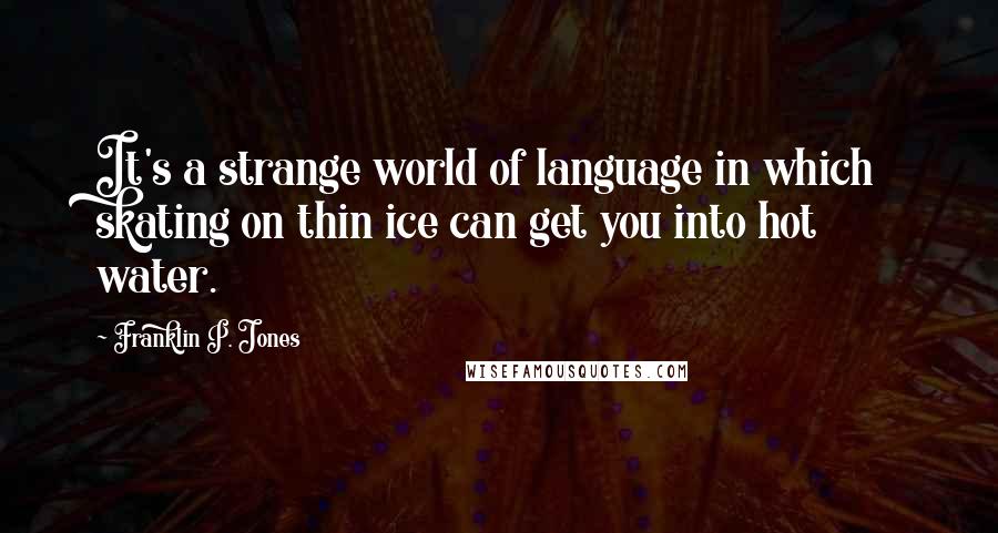 Franklin P. Jones Quotes: It's a strange world of language in which skating on thin ice can get you into hot water.