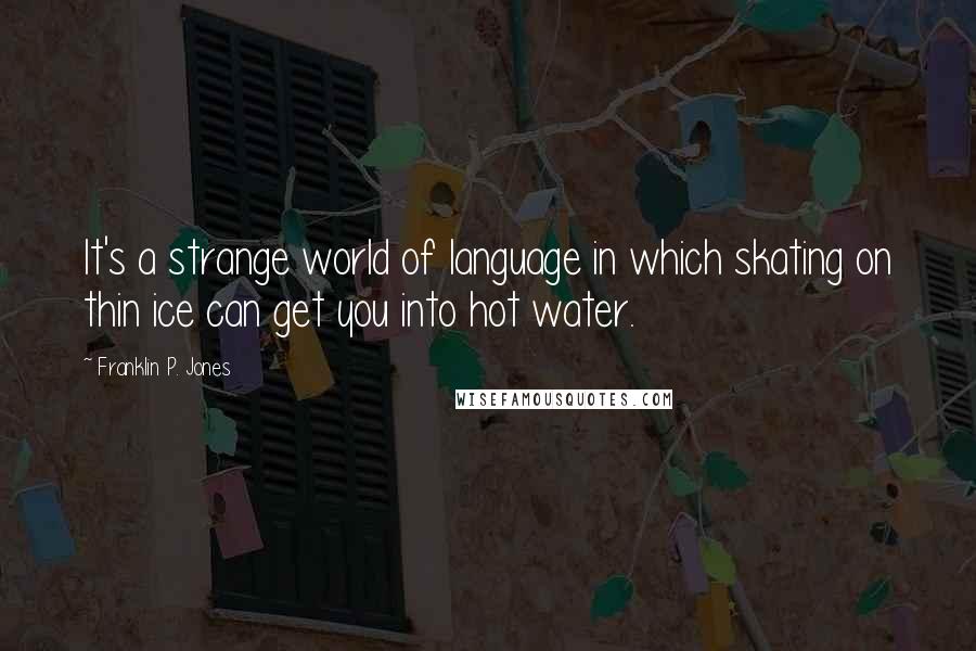 Franklin P. Jones Quotes: It's a strange world of language in which skating on thin ice can get you into hot water.