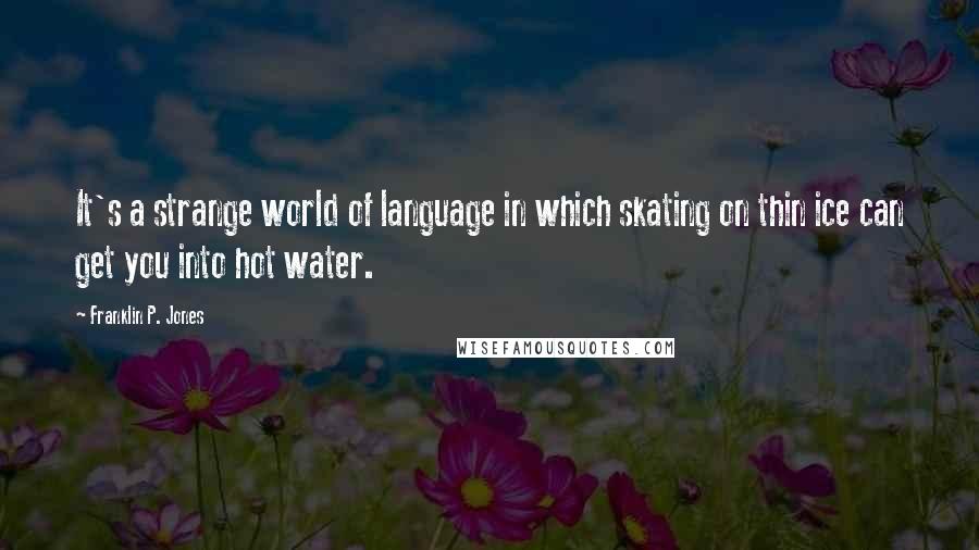 Franklin P. Jones Quotes: It's a strange world of language in which skating on thin ice can get you into hot water.