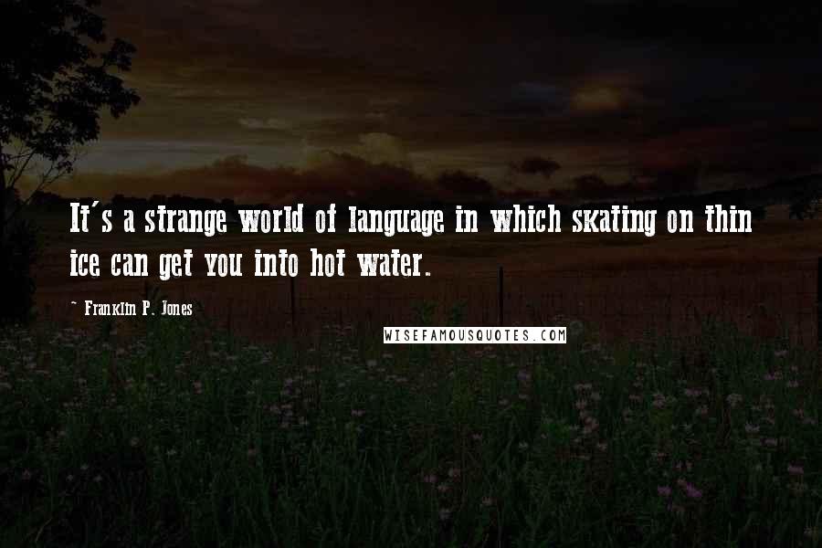 Franklin P. Jones Quotes: It's a strange world of language in which skating on thin ice can get you into hot water.