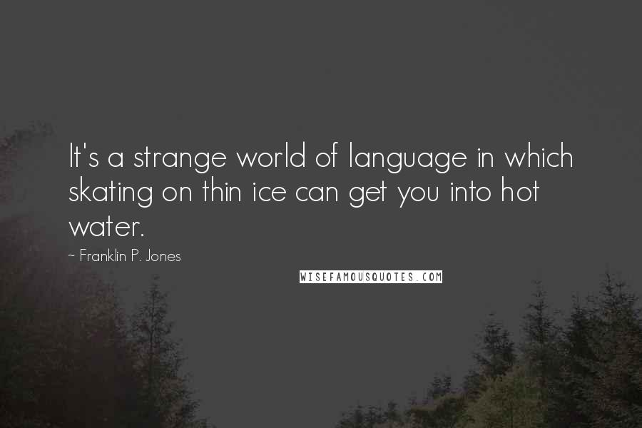 Franklin P. Jones Quotes: It's a strange world of language in which skating on thin ice can get you into hot water.