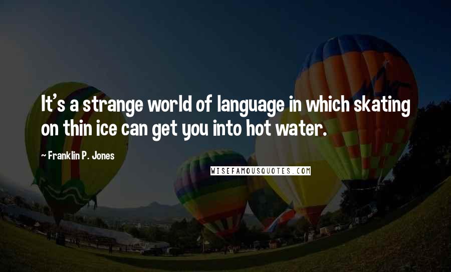 Franklin P. Jones Quotes: It's a strange world of language in which skating on thin ice can get you into hot water.